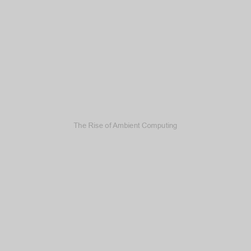 The Rise of Ambient Computing